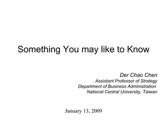 Something You may like to Know Der Chao Chen Assistant Professor of Strategy Department of Business Administration  National Central University, Taiwan January 13, 2009 