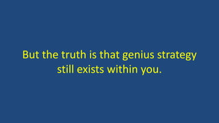 But the truth is that genius strategy
still exists within you.
 