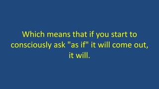 Which means that if you start to
consciously ask "as if" it will come out,
it will.
 