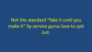 Not the standard "fake it until you
make it" lip service gurus love to spit
out.
 