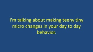I'm talking about making teeny tiny
micro changes in your day to day
behavior.
 