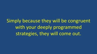 Simply because they will be congruent
with your deeply programmed
strategies, they will come out.
 