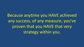 Because anytime you HAVE achieved
any success, of any measure, you've
proven that you HAVE that very
strategy within you.
 
