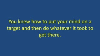 You knew how to put your mind on a
target and then do whatever it took to
get there.
 