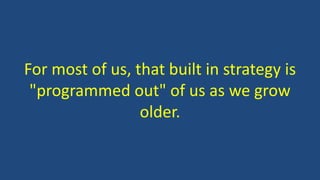 For most of us, that built in strategy is
"programmed out" of us as we grow
older.
 