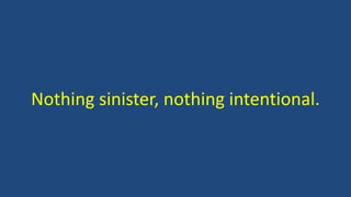 Nothing sinister, nothing intentional.
 