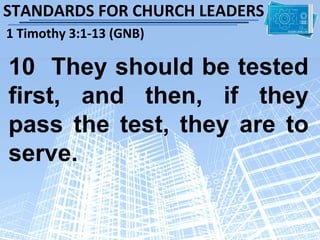STANDARDS FOR CHURCH LEADERS
1 Timothy 3:1-13 (GNB)

10 They should be tested
first, and then, if they
pass the test, they are to
serve.
 