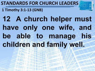 STANDARDS FOR CHURCH LEADERS
1 Timothy 3:1-13 (GNB)

12 A church helper must
have only one wife, and
be able to manage his
children and family well.
 