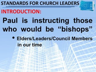 STANDARDS FOR CHURCH LEADERS
INTRODUCTION:
Paul is instructing those
who would be “bishops”
  • Elders/Leaders/Council Members
     in our time
 