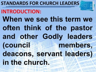 STANDARDS FOR CHURCH LEADERS
INTRODUCTION:
When we see this term we
often think of the pastor
and other Godly leaders
(council        members,
deacons, servant leaders)
in the church.
 