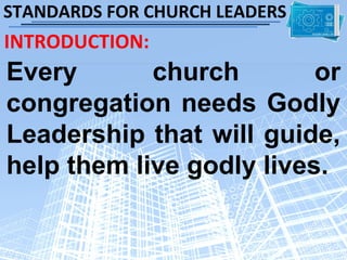STANDARDS FOR CHURCH LEADERS
INTRODUCTION:
Every       church        or
congregation needs Godly
Leadership that will guide,
help them live godly lives.
 