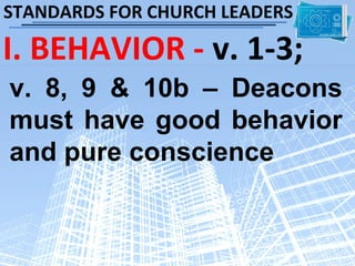STANDARDS FOR CHURCH LEADERS

I. BEHAVIOR - v. 1-3;
v. 8, 9 & 10b – Deacons
must have good behavior
and pure conscience
 