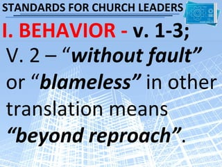 STANDARDS FOR CHURCH LEADERS

I. BEHAVIOR - v. 1-3;
 V. 2 – “without fault”
 or “blameless” in other
 translation means
 “beyond reproach”.
 