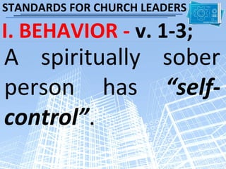 STANDARDS FOR CHURCH LEADERS

I. BEHAVIOR - v. 1-3;
A spiritually sober
person has “self-
control”.
 
