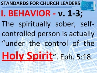 STANDARDS FOR CHURCH LEADERS

I. BEHAVIOR - v. 1-3;
The spiritually sober, self-
controlled person is actually
“under the control of the
Holy Spirit”. Eph. 5:18.
 