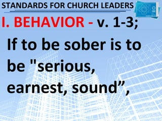 STANDARDS FOR CHURCH LEADERS

I. BEHAVIOR - v. 1-3;
 If to be sober is to
 be "serious,
 earnest, sound”,
 