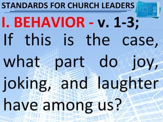 STANDARDS FOR CHURCH LEADERS

I. BEHAVIOR - v. 1-3;
If this is the case,
what part do joy,
joking, and laughter
have among us?
 