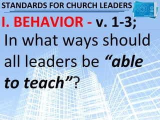 STANDARDS FOR CHURCH LEADERS

I. BEHAVIOR - v. 1-3;
In what ways should
all leaders be “able
to teach”?
 