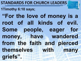 STANDARDS FOR CHURCH LEADERS
1Timothy 6:10 says;

“For the love of money is a
root of all kinds of evil.
Some people, eager for
money,     have   wandered
from the faith and pierced
themselves     with  many
griefs”.
 