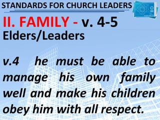 STANDARDS FOR CHURCH LEADERS

II. FAMILY - v. 4-5
Elders/Leaders
v.4 he must be able to
manage his own family
well and make his children
obey him with all respect.
 