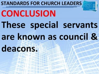 STANDARDS FOR CHURCH LEADERS

CONCLUSION
These special servants
are known as council &
deacons.
 