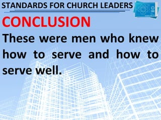 STANDARDS FOR CHURCH LEADERS

CONCLUSION
These were men who knew
how to serve and how to
serve well.
 