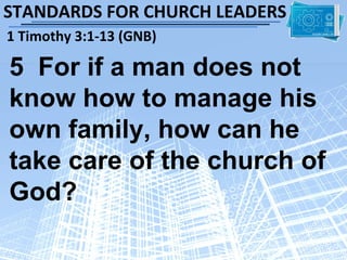 STANDARDS FOR CHURCH LEADERS
1 Timothy 3:1-13 (GNB)

5 For if a man does not
know how to manage his
own family, how can he
take care of the church of
God?
 