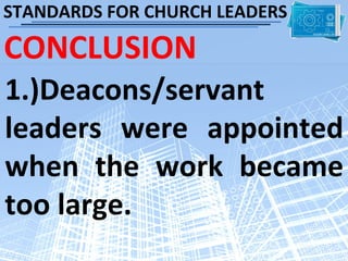 STANDARDS FOR CHURCH LEADERS

CONCLUSION
1.)Deacons/servant
leaders were appointed
when the work became
too large.
 
