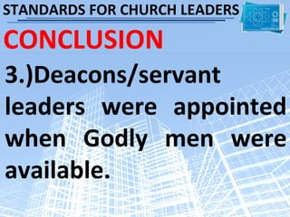 STANDARDS FOR CHURCH LEADERS

CONCLUSION
3.)Deacons/servant
leaders were appointed
when Godly men were
available.
 