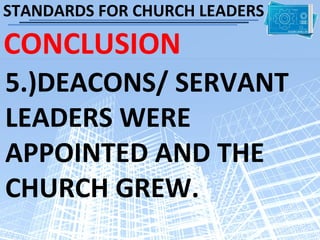 STANDARDS FOR CHURCH LEADERS

CONCLUSION
5.)DEACONS/ SERVANT
LEADERS WERE
APPOINTED AND THE
CHURCH GREW.
 