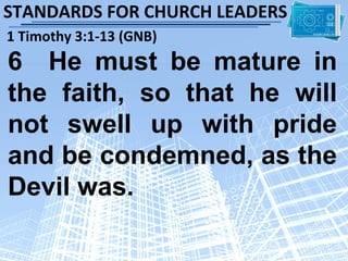 STANDARDS FOR CHURCH LEADERS
1 Timothy 3:1-13 (GNB)
6 He must be mature in
the faith, so that he will
not swell up with pride
and be condemned, as the
Devil was.
 