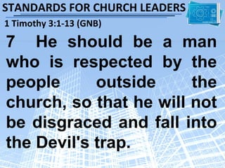 STANDARDS FOR CHURCH LEADERS
1 Timothy 3:1-13 (GNB)

7 He should be a man
who is respected by the
people      outside     the
church, so that he will not
be disgraced and fall into
the Devil's trap.
 