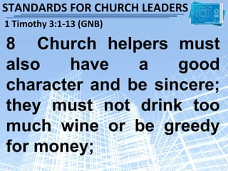 STANDARDS FOR CHURCH LEADERS
1 Timothy 3:1-13 (GNB)

8 Church helpers must
also   have    a    good
character and be sincere;
they must not drink too
much wine or be greedy
for money;
 