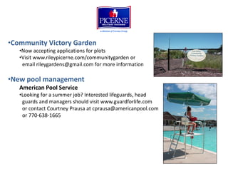 •Community Victory Garden
   •Now accepting applications for plots
   •Visit www.rileypicerne.com/communitygarden or
    email rileygardens@gmail.com for more information

•New pool management
   American Pool Service
   •Looking for a summer job? Interested lifeguards, head
    guards and managers should visit www.guardforlife.com
    or contact Courtney Prausa at cprausa@americanpool.com
    or 770-638-1665
 