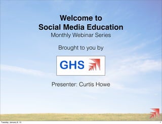 Welcome to
                         Social Media Education
                            Monthly Webinar Series

                              Brought to you by




                            Presenter: Curtis Howe




Tuesday, January 8, 13                               1
 