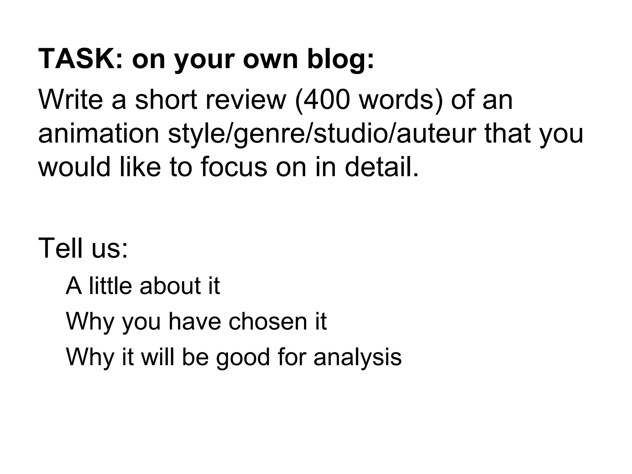 TASK: on your own blog: Write a short review (400 words) of an animation style/genre/studio/auteur that you would like to focus on in detail. Tell us: A little about it Why you have chosen it Why it will be good for analysis 