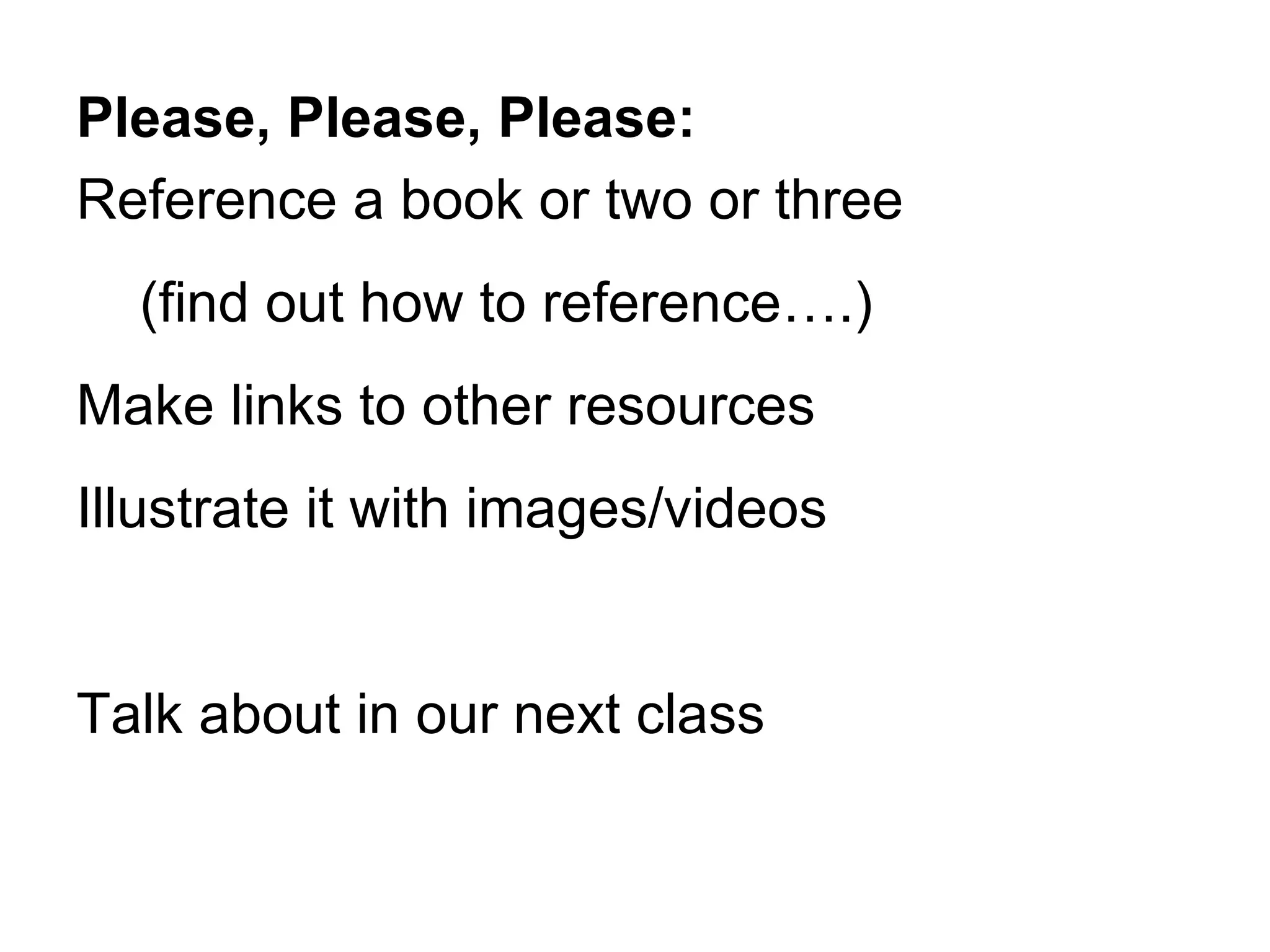 Please, Please, Please: Reference a book or two or three (find out how to reference ….) Make links to other resources Illustrate it with images/videos Talk about in our next class 