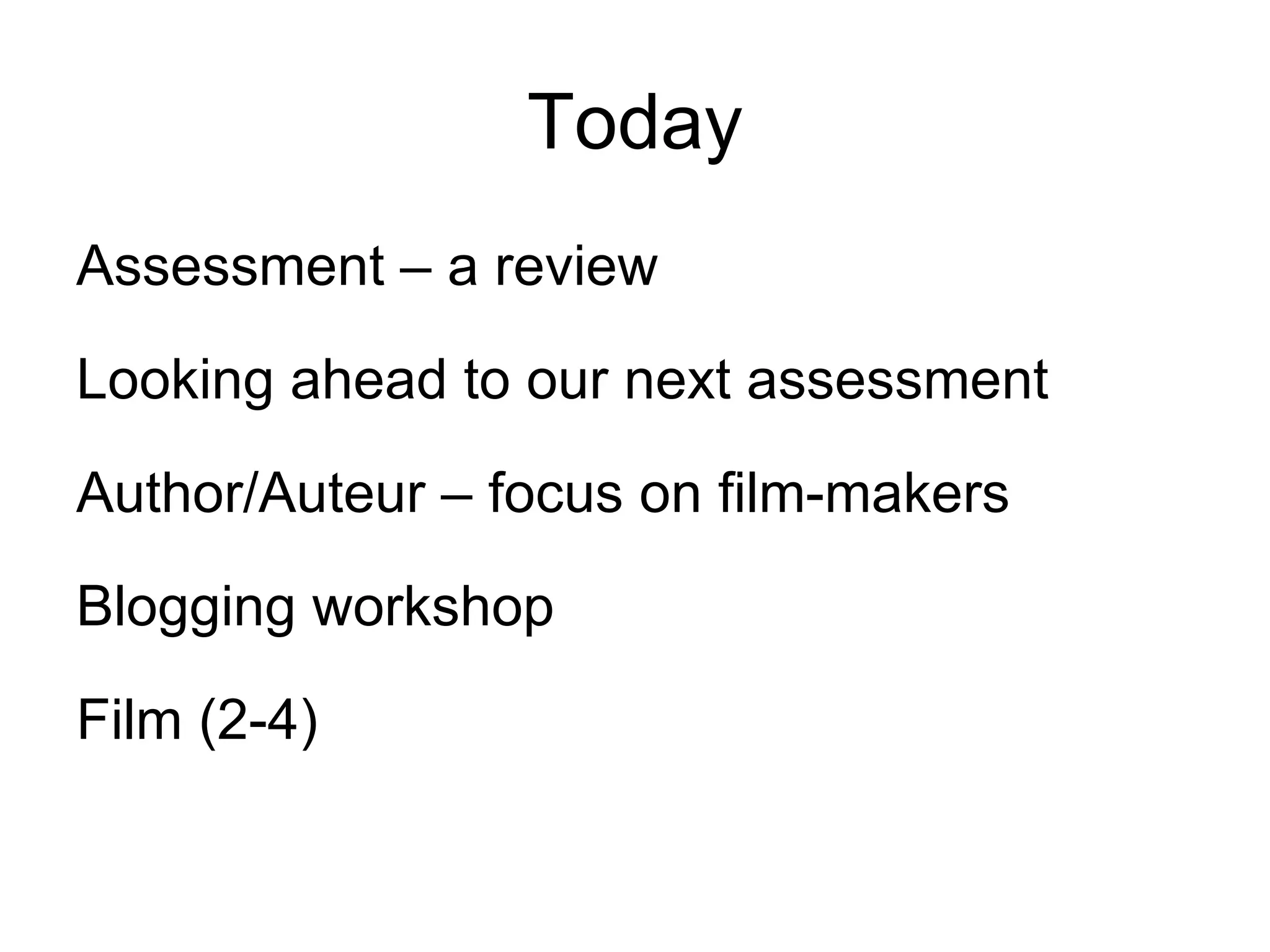 Today Assessment  –  a review Looking ahead to our next assessment Author/Auteur  –  focus on film-makers Blogging workshop  Film (2-4) 