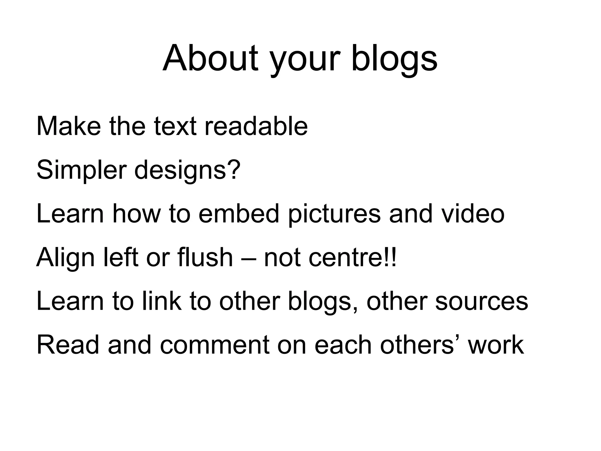 About your blogs Make the text readable Simpler designs? Learn how to embed pictures and video Align left or flush  –  not centre!! Learn to link to other blogs, other sources Read and comment on each others’ work 