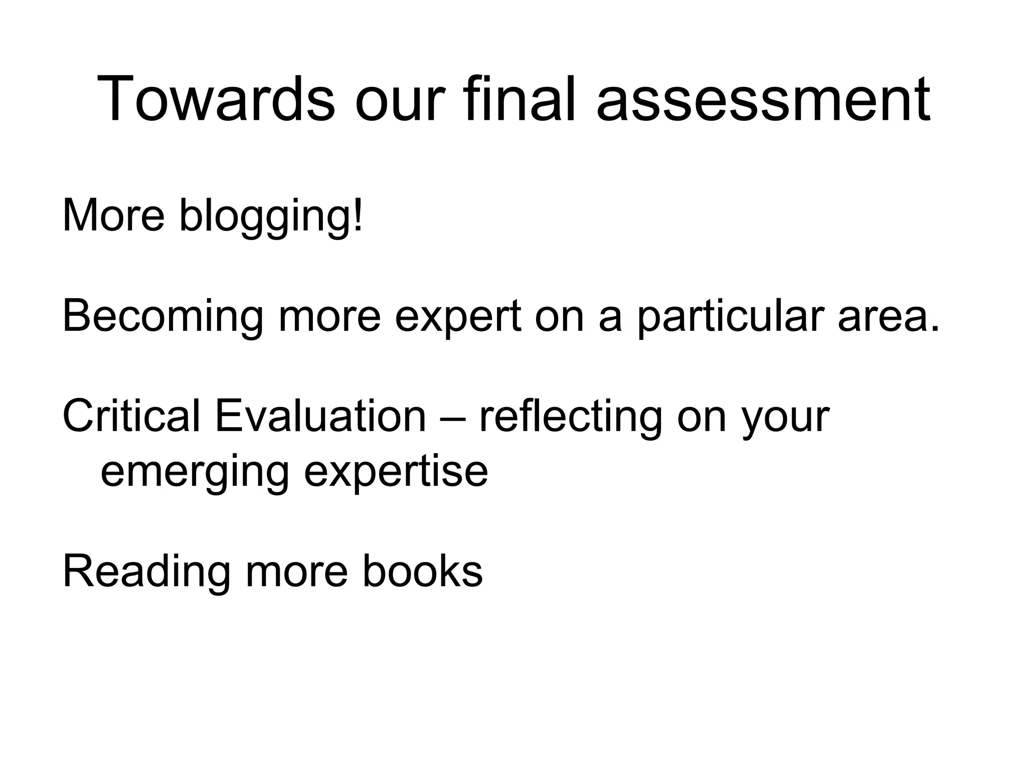 Towards our final assessment More  blogging! Becoming more expert on a particular area. Critical Evaluation  –  reflecting on your emerging expertise Reading more books 