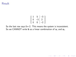 Result




                              1 5 −3
                                         
                             0 −3 2 
                              0 0 −2
   So the last row says 0=-2. This means the system is inconsistent.
   So we CANNOT write b as a linear combination of a1 and a2 .
 