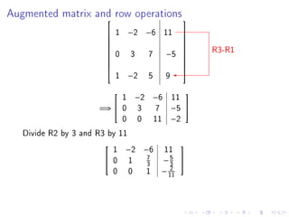Augmented matrix and row operations
                                      
                         1 −2 −6 11   
                                      
                                           R3-R1
                                      
                         0 3   7 −5
                                      
                                       
                                      
                                      
                                      
                          1 −2 5 9

                           1 −2 −6 11
                                      

                      =⇒  0 3   7 −5 
                           0 0 11 −2
   Divide R2 by 3 and R3 by 11
                         1 −2 −6 11
                                      
                               7
                        0 1
                               3 −5 
                                  3
                                  2
                         0 0 1 − 11
 