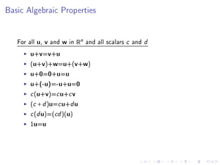 Basic Algebraic Properties




   For all u, v and w in Rn and all scalars   c and d
       u+v=v+u
       (u+v)+w=u+(v+w)
       u+0=0+u=u
       u+(-u)=-u+u=0
       c (u+v)=c u+c v
       (c + d )u=c u+d u
       c (d u)=(cd )(u)
       1u=u
 