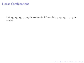 Linear Combinations




   Let v1 , v2 , v3 , . . ., vp be vectors in Rn and let   c1, c2, c3, . . ., cp be
   scalars.
 