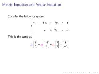 Matrix Equation and Vector Equation




   Consider the following system
                      
                         x         x
                               − 6 2      x
                                       + 7 3       5
                     
                     
                      1
                                              =

                                  x2      x
                                       + 2 3   = −3
                     
                     
                     
                     

   This is the same as
                             1      −6      7    5
                    x1       0
                               + x2
                                     1
                                       + x3
                                            2
                                              =
                                                −3
 
