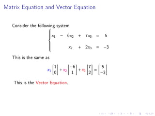 Matrix Equation and Vector Equation




   Consider the following system
                      
                         x         x
                               − 6 2      x
                                       + 7 3       5
                     
                     
                      1
                                              =

                                  x2      x
                                       + 2 3   = −3
                     
                     
                     
                     

   This is the same as
                             1      −6      7    5
                    x1       0
                               + x2
                                     1
                                       + x3
                                            2
                                              =
                                                −3

   This is the Vector Equation.
 