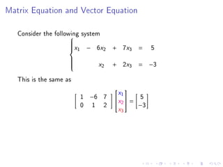 Matrix Equation and Vector Equation



   Consider the following system
                      
                         x    − 6 2x   + 7 3 x       5
                     
                     
                      1
                                                =

                                 x2    + 2 3 x   = −3
                     
                     
                     
                     

   This is the same as
                                        x
                                        
                             1 −6 7  1  5
                             0 1 2
                                     x2 = −3
                                        x3
 