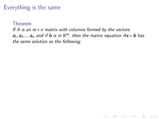 Everything is the same



   Theorem
   If A is an m × n matrix with columns formed by the vectors
   a1 , a2 , . . . an and if b is in Rm , then the matrix equation Ax = b has
   the same solution as the following:
 