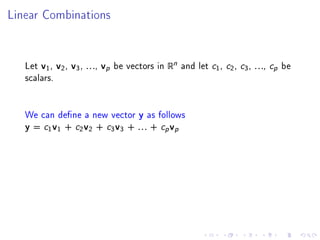 Linear Combinations




   Let v1 , v2 , v3 , . . ., vp be vectors in Rn and let   c1, c2, c3, . . ., cp be
   scalars.


   We can dene a new vector y as follows
   y = c1 v1 + c2 v2 + c3 v3 + . . . + cp vp
 