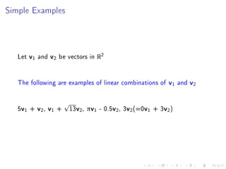 Simple Examples




   Let v1 and v2 be vectors in R2


   The following are examples of linear combinations of v1 and v2


   5v 1 + v 2 , v 1 +   13v2 , πv1 - 0.5v2 , 3v2 (=0v1 + 3v2 )
 